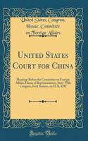 United States Court for China: Hearings Before the Committee on Foreign Affairs, House of Representatives, Sixty-Fifth Congress, First Session, on H. R, 4281 (Classic Reprint)
