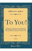 To You!, Vol. 6: A Magazine for the Discriminating Individual, That Develops and Enhances the Art of Living Here and Hereafter; September-October, 1939 (Classic Reprint): A Magazine for the Discriminating Individual, That Develops and Enhances the Art of Living Here and Hereafter; September-October, 1939 (Classic Repr