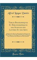 Tables Biographiques Et Bibliographiques Des Sciences Des Lettres Et Des Arts: Indiquant Les Oeuvres Principales Des Hommes Les Plus Connus En Tous Pays Et a Toutes Les Ã?poques, Avec Mention Des Ã?ditions Les Plus EstimÃ©es (Classic Reprint)