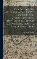 Bau des Eis-Kellers sowohl in wie über der Erde, vermittelst Torf, Stroh oder Rohr und das Aufbewahren des Eises in demselben.