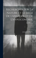 Recherches Sur La Nature Et Le Siège De L'hystérie Et De L'hypocondrie, Etc...