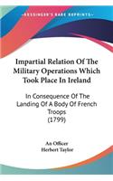 Impartial Relation Of The Military Operations Which Took Place In Ireland: In Consequence Of The Landing Of A Body Of French Troops (1799)(English)