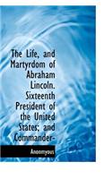 The Life, and Martyrdom of Abraham Lincoln. Sixteenth President of the United States; And Commander-