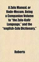 A Zulu Manual, or Vade-Mecum, Being a Companion Volume to the Zulu-Kafir Language, and the English-Zulu Dictionary,