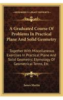 A Graduated Course Of Problems In Practical Plane And Solid Geometry: Together With Miscellaneous Exercises In Practical Plane And Solid Geometry; Etymology Of Geometrical Terms, Etc.(English)