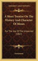 A Short Treatise On The History And Character Of Moses: For The Use Of The Unlearned (1867)(English)