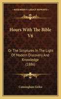 Hours With The Bible V6: Or The Scriptures In The Light Of Modern Discovery And Knowledge (1886)