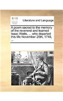 A poem sacred to the memory of the reverend and learned Isaac Watts, ... who departed this life November 25th, 1748, ...: (English)