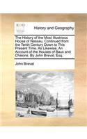 The History of the Most Illustrious House of Nassau, Continued from the Tenth Century Down to This Present Time. as Likewise, an Account of the Houses of Baux and Chalons. by John Breval, Esq.