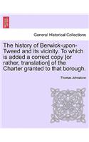 The History of Berwick-Upon-Tweed and Its Vicinity. to Which Is Added a Correct Copy [Or Rather, Translation] of the Charter Granted to That Borough.