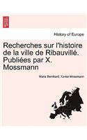 Recherches Sur L'Histoire de La Ville de Ribauvill . Publi Es Par X. Mossmann