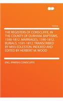 The Registers of Conscliffe, in the County of Durham. Baptisms, 1590-1812. Marriages, 1590-1812. Burials, 1591-1812. Transcribed by Miss Edleston. Indexed and Edited by Herbert M. Wood