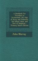 A Handbook for Travellers in Switzerland, the Alps of Savoy and Piedmont, the Italian Lakes, and Part of Dauphine - Primary Source Edition