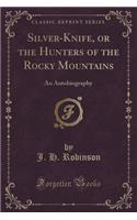 Silver-Knife, or the Hunters of the Rocky Mountains: An Autobiography (Classic Reprint)