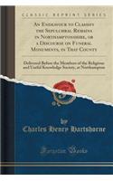 An Endeavour to Classify the Sepulchral Remains in Northamptonshire, or a Discourse on Funeral Monuments, in That County: Delivered Before the Members of the Religious and Useful Knowledge Society, at Northampton (Classic Reprint)(English)