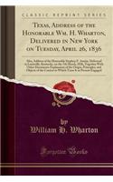 Texas, Address of the Honorable Wm. H. Wharton, Delivered in New York on Tuesday, April 26, 1836: Also, Address of the Honorable Stephen F. Austin, Delivered in Louisville, Kentucky, on the 7th March, 1836, Together with Other Documents Explanatory