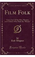 Film Folk: Close-Ups of the Men, Women, and Children Who Make the Movies (Classic Reprint): Close-Ups of the Men, Women, and Children Who Make the Movies (Classic Reprint)