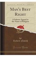 Man's Best Right: A Solemn Appeal in the Name of Religion (Classic Reprint): A Solemn Appeal in the Name of Religion (Classic Reprint)