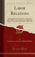 Labor Relations, Vol. 2: Hearings Before the Committee on Labor and Public Welfare, United States Senate, Eighty-First Congress, First Session; February 4, 5, and 7, 1949 (Classic Reprint): Hearings Before the Committee on Labor and Public Welfare, United States Senate, Eighty-First Congress, First Session; February 4, 5, and 7, 1949 (C