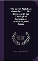 Life of Archibald Alexander, D.D., First Professor in the Theological Seminary, at Princeton, New Jersey