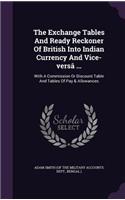 The Exchange Tables And Ready Reckoner Of British Into Indian Currency And Vice-versâ ...: With A Commission Or Discount Table And Tables Of Pay & Allowances(English)