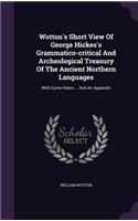 Wotton's Short View Of George Hickes's Grammatico-critical And Archeological Treasury Of The Ancient Northern Languages: With Some Notes ... And An Appendix