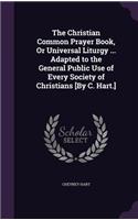 Christian Common Prayer Book, Or Universal Liturgy ... Adapted to the General Public Use of Every Society of Christians [By C. Hart.]