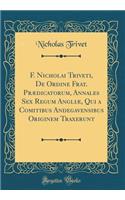 F. Nicholai Triveti, de Ordine Frat. PrÃ¦dicatorum, Annales Sex Regum AngliÃ¦, Qui a Comitibus Andegavensibus Originem Traxerunt (Classic Reprint)