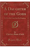 A Daughter of the Gods: Or How She Came Into Her Kingdom (Classic Reprint)