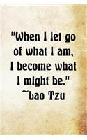 When I let go of what I am, I become what I might be. ? Lao Tzu