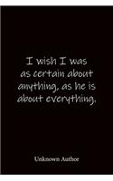 I wish I was as certain about anything, as he is about everything. Unknown Author: Quote Notebook - Lined Notebook -Lined Journal - Blank Notebook-notebook journal-notebook 6x9-notebook quote on cover