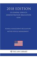 Federal Management Regulations - Motor Vehicle Management (US General Services Administration Regulation) (GSA) (2018 Edition)