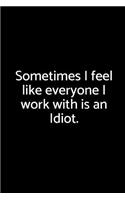 Sometimes I Feel Like Everyone I Work with Is an Idiot.: A Wide Ruled Notebook