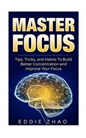 Master Focus: Tips, Tricks, and Habits To Build Better Concentration and Improve Your Focus