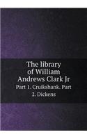 The library of William Andrews Clark Jr Part 1. Cruikshank. Part 2. Dickens