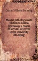 Mental pathology in its relation to normal psychology a course of lectures delivered in the University of Leipzig