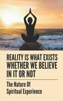 Reality Is What Exists Whether We Believe In It Or Not: The Nature Of Spiritual Experience: Religious Studies Philosophy