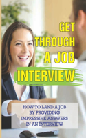 Get Through A Job Interview: How To Land A Job By Providing Impressive Answers In An Interview: Job Seekers