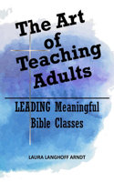 Art of Teaching Adults: LEADING Meaningful Bible Classes