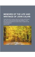 Memoirs of the Life and Writings of John Calvin; Together with a Selection of Letters, Written by Him, and Other Distinguished Reformers Also, Notes and Biographical Sketches of Some of His Cotemporaries