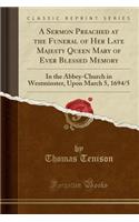 A Sermon Preached at the Funeral of Her Late Majesty Queen Mary of Ever Blessed Memory: In the Abbey-Church in Westminster, Upon March 5, 1694/5 (Classic Reprint): In the Abbey-Church in Westminster, Upon March 5, 1694/5 (Classic Reprint)