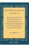 Dictionnaire Social Et Patriotique, Ou PrÃ©cis RaisonnÃ© de Connoissances Relatives Ã? l'Ã?conomie Morale, Civile Et Politique (Classic Reprint)