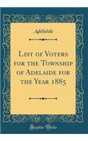 List of Voters for the Township of Adelaide for the Year 1885 (Classic Reprint)