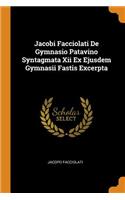 Jacobi Facciolati de Gymnasio Patavino Syntagmata XII Ex Ejusdem Gymnasii Fastis Excerpta