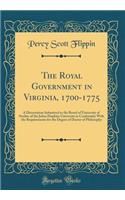 The Royal Government in Virginia, 1700-1775: A Dissertation Submitted to the Board of University of Studies of the Johns Hopkins University in Conformity with the Requirements for the Degree of Doctor of Philosophy (Classic Reprint)