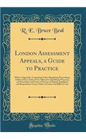 London Assessment Appeals, a Guide to Practice: With an Appendix, Containing Orders Regulating Proceedings, Tables of Fees, Scale of Fees Allowed to Qualifying Witnesses, and Precedents and Forms of Notices of Appeal, Appellants' and Respondents' C