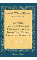 Gottlieb Wilhelm Rabeners Freundschaftliche Briefe Samt Dessen Leben Und Schriften (Classic Reprint)