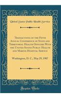 Transactions of the Fifth Annual Conference of State and Territorial Health Officers With the United States Public Health and Marine-Hospital Service: Washington, D. C., May 29, 1907 (Classic Reprint)