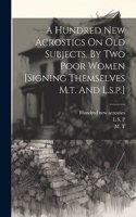 Hundred New Acrostics On Old Subjects, By Two Poor Women [signing Themselves M.t. And L.s.p.]