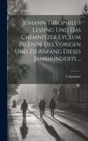 Johann Theophilus Lessing Und Das Chemnitzer Lyceum Zu Ende Des Vorigen Und Zu Anfang Dieses Jahrhunderts ...